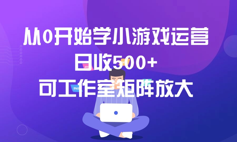 从0开始学小游戏运营,日收500+,可工作室矩阵放大-亮剑学堂