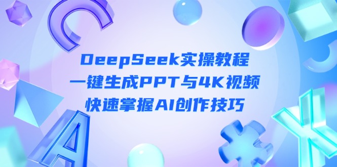 (14300期)DeepSeek入门实操教程:一键生成PPT与4K视频,快速掌握AI创作技巧-亮剑学堂
