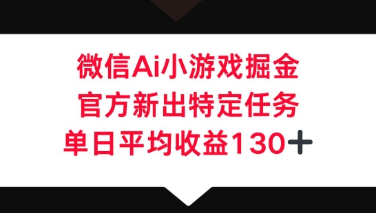 微信AI小游戏掘金,官方新出特定任务,单日平均收益130+-亮剑学堂
